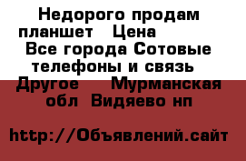 Недорого продам планшет › Цена ­ 9 500 - Все города Сотовые телефоны и связь » Другое   . Мурманская обл.,Видяево нп